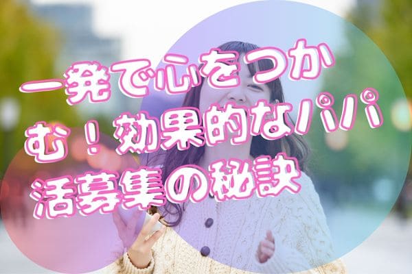 一発で心をつかむ！効果的なパパ活募集の秘訣